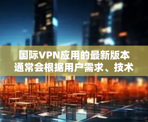 国际VPN应用的最新版本通常会根据用户需求、技术发展和安全性要求进行优化和更新。以下是一些国际知名的VPN服务提供商,建议您使用它们的最新版本 国际VPN应用的最新版本通常会根据用户需求、技术发展和安全性要求进行优化和更新。以下是一些国际知名的VPN服务提供商,建议您使用它们的最新版本