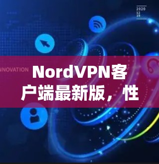 NordVPN客户端最新版,性能与安全的双重升级 NordVPN客户端最新版,性能与安全的双重升级