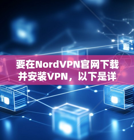 要在NordVPN官网下载并安装VPN,以下是详细的步骤 要在NordVPN官网下载并安装VPN,以下是详细的步骤