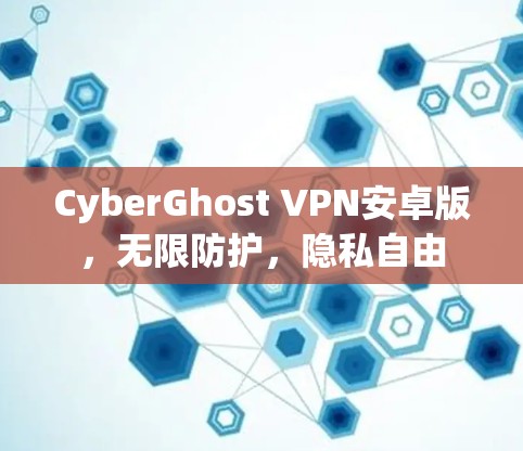 CyberGhost VPN安卓版,无限防护,隐私自由 CyberGhost VPN安卓版,无限防护,隐私自由