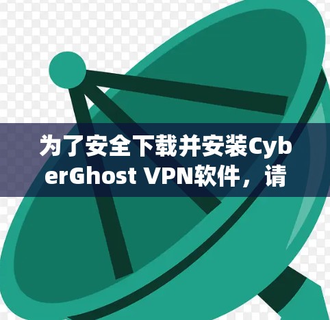 为了安全下载并安装CyberGhost VPN软件,请按照以下步骤操作 为了安全下载并安装CyberGhost VPN软件,请按照以下步骤操作