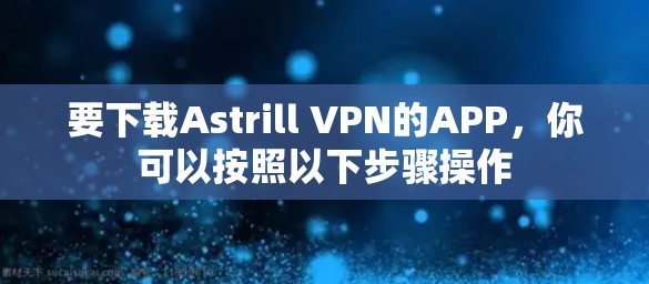 要下载Astrill VPN的APP,你可以按照以下步骤操作 要下载Astrill VPN的APP,你可以按照以下步骤操作