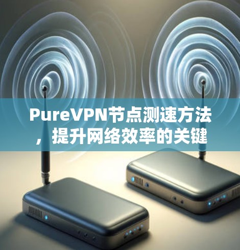 PureVPN节点测速方法,提升网络效率的关键 PureVPN节点测速方法,提升网络效率的关键