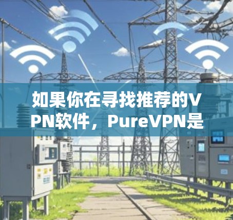 如果你在寻找推荐的VPN软件,PureVPN是一款不错的选择,但如果你想要更多的选项或比较,我可以为你推荐一些其他优秀的VPN服务和软件 如果你在寻找推荐的VPN软件,PureVPN是一款不错的选择,但如果你想要更多的选项或比较,我可以为你推荐一些其他优秀的VPN服务和软件