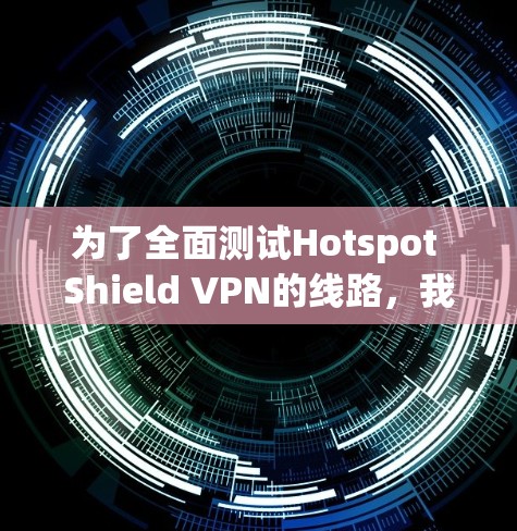 为了全面测试Hotspot Shield VPN的线路,我们可以按照以下步骤进行 为了全面测试Hotspot Shield VPN的线路,我们可以按照以下步骤进行