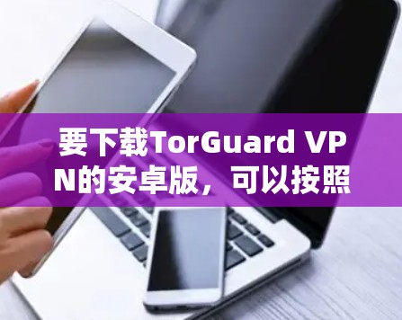 要下载TorGuard VPN的安卓版,可以按照以下步骤操作 要下载TorGuard VPN的安卓版,可以按照以下步骤操作