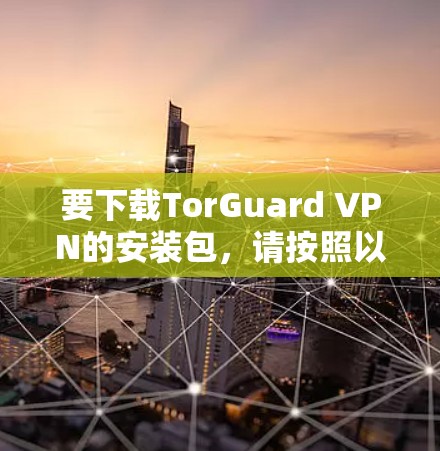 要下载TorGuard VPN的安装包,请按照以下步骤操作 要下载TorGuard VPN的安装包,请按照以下步骤操作