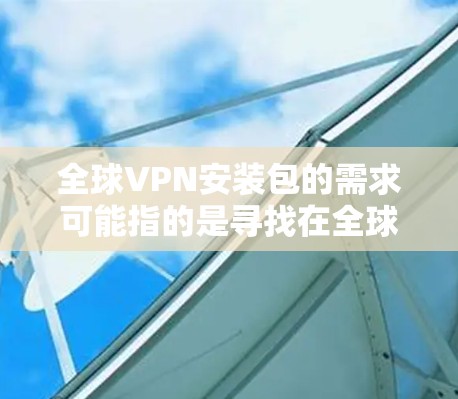 全球VPN安装包的需求可能指的是寻找在全球范围内提供服务的VPN(虚拟专用网络)软件包,或者是希望了解不同国家和地区提供的VPN服务。以下是一些可能涉及全球VPN的信息和资源,供您参考 全球VPN安装包的需求可能指的是寻找在全球范围内提供服务的VPN(虚拟专用网络)软件包,或者是希望了解不同国家和地区提供的VPN服务。以下是一些可能涉及全球VPN的信息和资源,供您参考