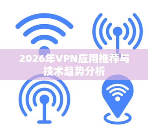 2026年VPN应用推荐与技术趋势分析 2026年VPN应用推荐与技术趋势分析