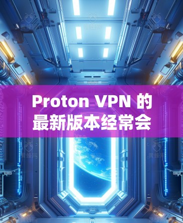 Proton VPN 的最新版本经常会进行更新以改进功能和性能。为了获取最新版本的 Proton VPN APP,您可以通过以下步骤 Proton VPN 的最新版本经常会进行更新以改进功能和性能。为了获取最新版本的 Proton VPN APP,您可以通过以下步骤