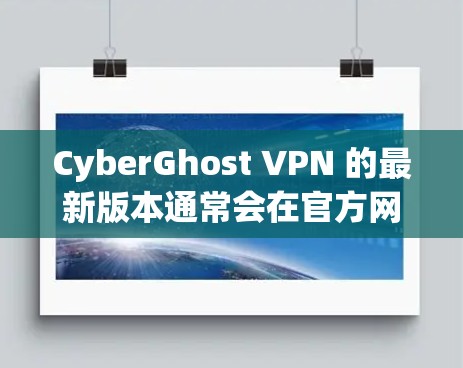 CyberGhost VPN 的最新版本通常会在官方网站或应用商店有所更新,以下是一些常见的步骤和信息,帮助你获取最新版本 CyberGhost VPN 的最新版本通常会在官方网站或应用商店有所更新,以下是一些常见的步骤和信息,帮助你获取最新版本