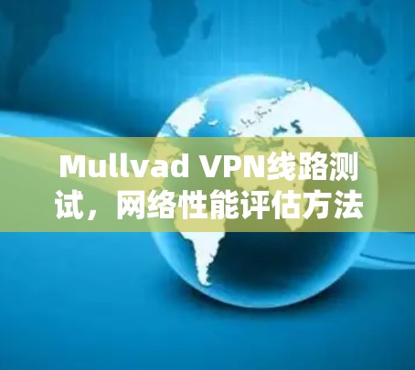 Mullvad VPN线路测试,网络性能评估方法与结果分析 Mullvad VPN线路测试,网络性能评估方法与结果分析