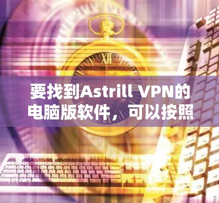 要找到Astrill VPN的电脑版软件,可以按照以下步骤操作 要找到Astrill VPN的电脑版软件,可以按照以下步骤操作