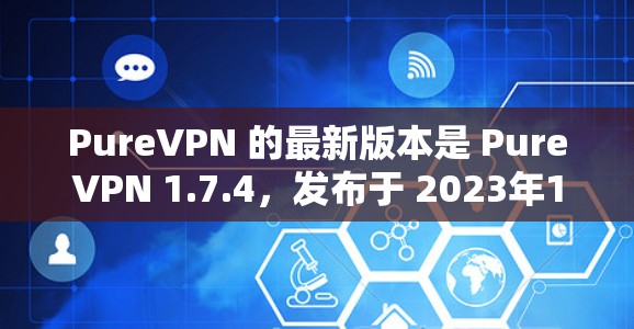 PureVPN 的最新版本是 PureVPN 1.7.4，发布于 2023年10月。以下是获取最新版本的步骤