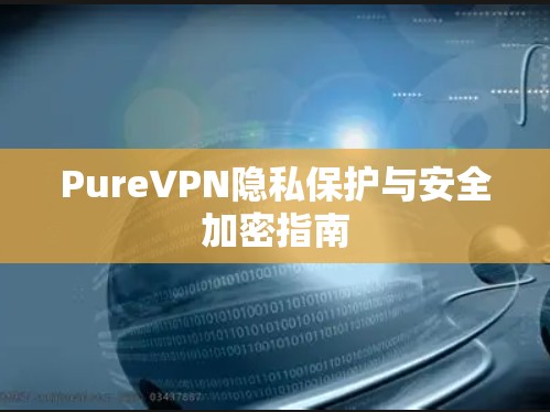 PureVPN隐私保护与安全加密指南 PureVPN隐私保护与安全加密指南