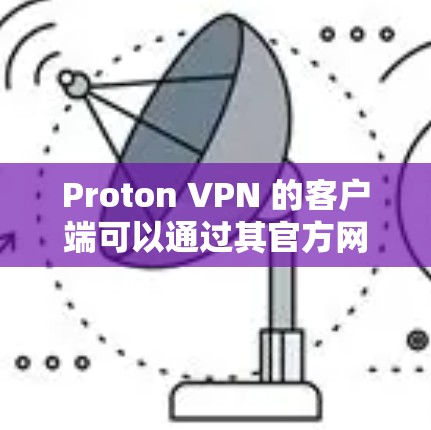 Proton VPN 的客户端可以通过其官方网站进行下载和安装。以下是详细的步骤