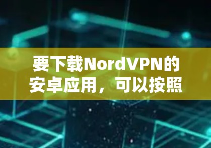 要下载NordVPN的安卓应用,可以按照以下步骤操作 要下载NordVPN的安卓应用,可以按照以下步骤操作