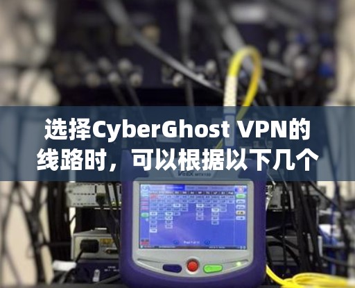 选择CyberGhost VPN的线路时,可以根据以下几个关键因素进行综合考量 选择CyberGhost VPN的线路时,可以根据以下几个关键因素进行综合考量