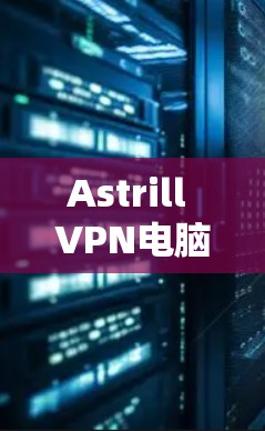 Astrill VPN电脑软件下载与安装指南 Astrill VPN电脑软件下载与安装指南