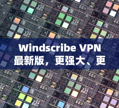 Windscribe VPN最新版,更强大、更安全的网络保护 Windscribe VPN最新版,更强大、更安全的网络保护