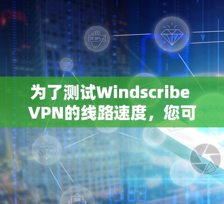 为了测试Windscribe VPN的线路速度,您可以按照以下步骤进行 为了测试Windscribe VPN的线路速度,您可以按照以下步骤进行