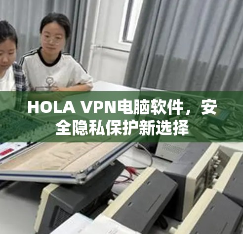 HOLA VPN电脑软件,安全隐私保护新选择 HOLA VPN电脑软件,安全隐私保护新选择