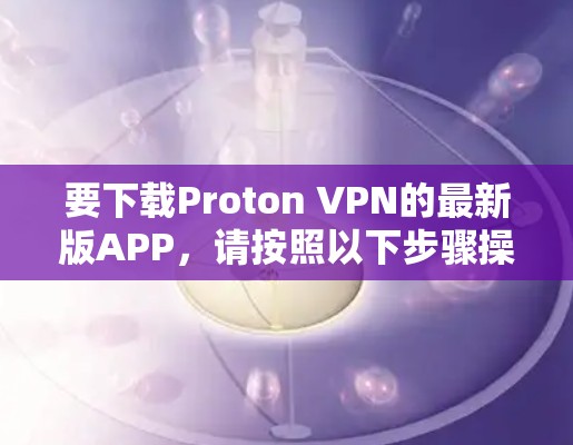 要下载Proton VPN的最新版APP,请按照以下步骤操作 要下载Proton VPN的最新版APP,请按照以下步骤操作