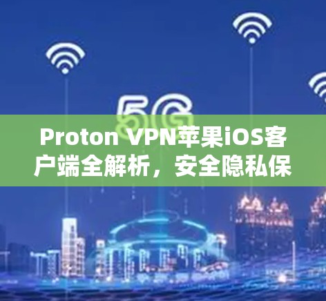 Proton VPN苹果iOS客户端全解析,安全隐私保护新标准 Proton VPN苹果iOS客户端全解析,安全隐私保护新标准