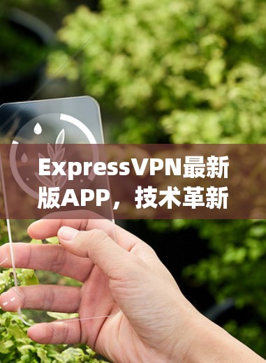 ExpressVPN最新版APP,技术革新与用户体验提升 ExpressVPN最新版APP,技术革新与用户体验提升