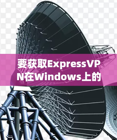要获取ExpressVPN在Windows上的安装包,请按照以下步骤操作 要获取ExpressVPN在Windows上的安装包,请按照以下步骤操作