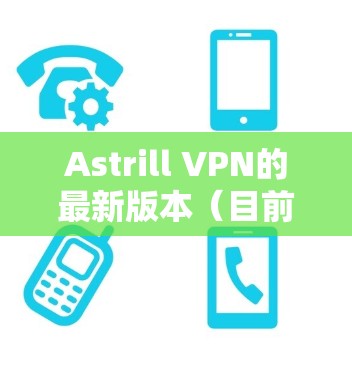 Astrill VPN的最新版本（目前为止，截至2024年7月）提供了多项改进和新功能，以提升用户的网络安全和隐私保护体验。以下是最新版本的主要更新内容