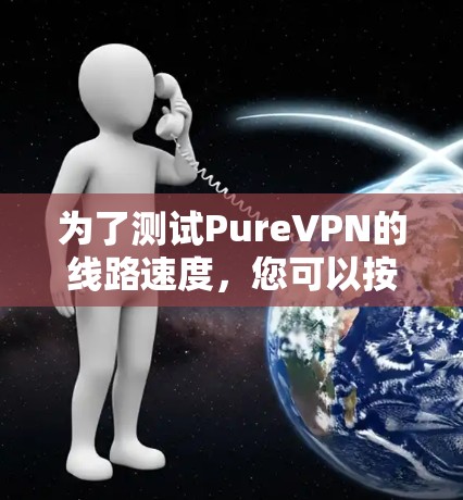 为了测试PureVPN的线路速度,您可以按照以下步骤进行 为了测试PureVPN的线路速度,您可以按照以下步骤进行