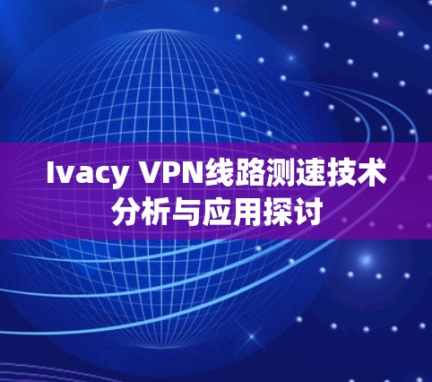 Ivacy VPN线路测速技术分析与应用探讨 Ivacy VPN线路测速技术分析与应用探讨