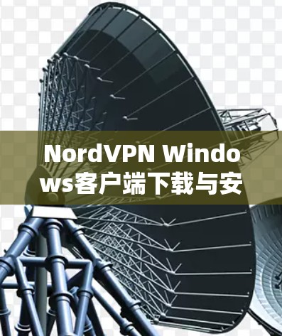 NordVPN Windows客户端下载与安装指南 NordVPN Windows客户端下载与安装指南