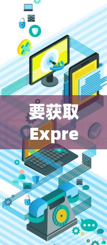 要获取ExpressVPN安卓客户端的最新版本,请按照以下步骤操作