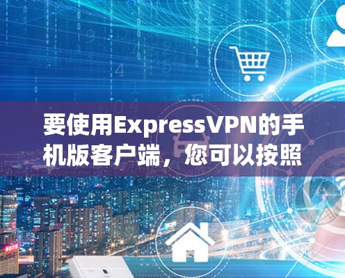 要使用ExpressVPN的手机版客户端，您可以按照以下步骤操作