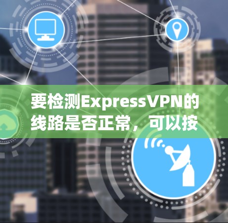 要检测ExpressVPN的线路是否正常,可以按照以下步骤进行检查
