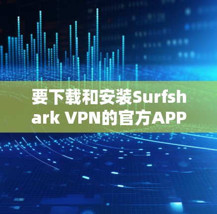 要下载和安装Surfshark VPN的官方APP,请按照以下步骤操作 要下载和安装Surfshark VPN的官方APP,请按照以下步骤操作