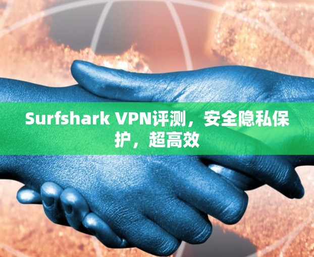 Surfshark VPN评测，安全隐私保护，超高效