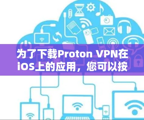 为了下载Proton VPN在iOS上的应用,您可以按照以下步骤操作 为了下载Proton VPN在iOS上的应用,您可以按照以下步骤操作