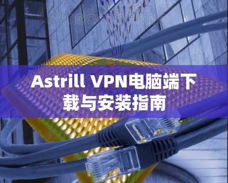Astrill VPN电脑端下载与安装指南
